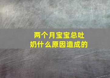 两个月宝宝总吐奶什么原因造成的