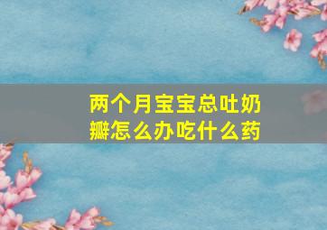 两个月宝宝总吐奶瓣怎么办吃什么药