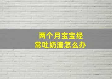 两个月宝宝经常吐奶渣怎么办