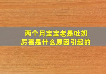 两个月宝宝老是吐奶厉害是什么原因引起的