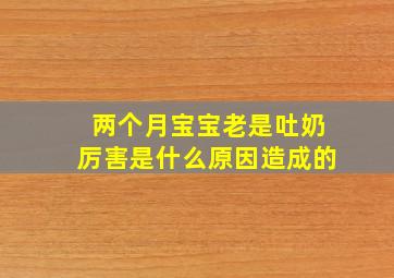 两个月宝宝老是吐奶厉害是什么原因造成的