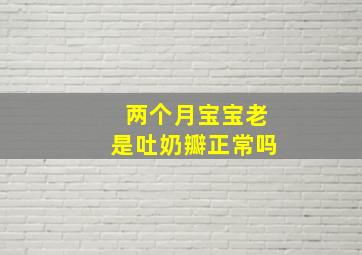 两个月宝宝老是吐奶瓣正常吗