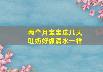 两个月宝宝这几天吐奶好像清水一样