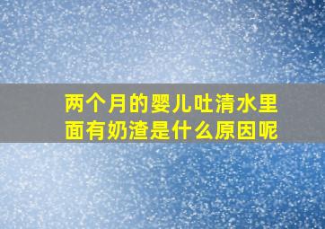 两个月的婴儿吐清水里面有奶渣是什么原因呢