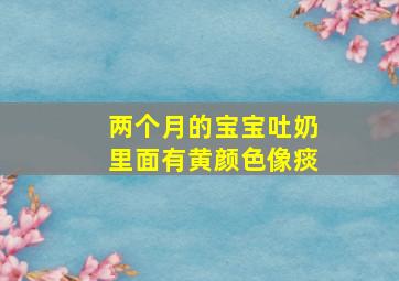 两个月的宝宝吐奶里面有黄颜色像痰