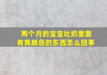 两个月的宝宝吐奶里面有黄颜色的东西怎么回事