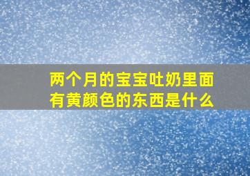 两个月的宝宝吐奶里面有黄颜色的东西是什么