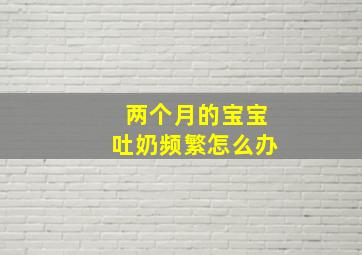 两个月的宝宝吐奶频繁怎么办