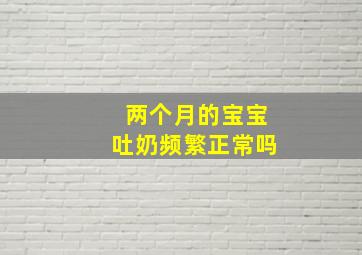 两个月的宝宝吐奶频繁正常吗