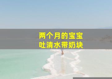 两个月的宝宝吐清水带奶块