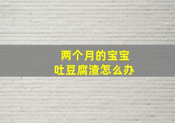 两个月的宝宝吐豆腐渣怎么办