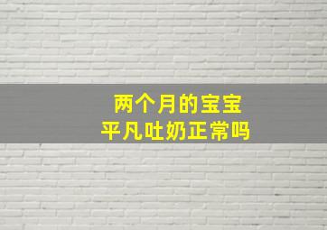 两个月的宝宝平凡吐奶正常吗