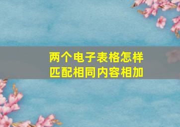 两个电子表格怎样匹配相同内容相加