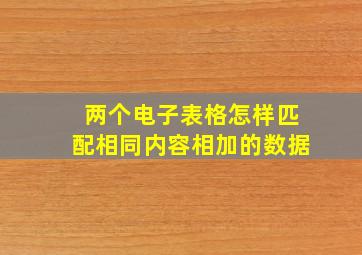 两个电子表格怎样匹配相同内容相加的数据