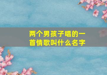 两个男孩子唱的一首情歌叫什么名字