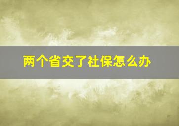 两个省交了社保怎么办