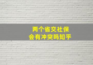 两个省交社保会有冲突吗知乎