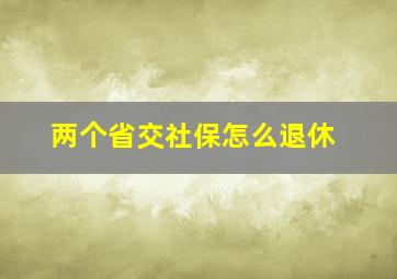 两个省交社保怎么退休