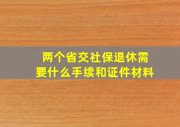 两个省交社保退休需要什么手续和证件材料