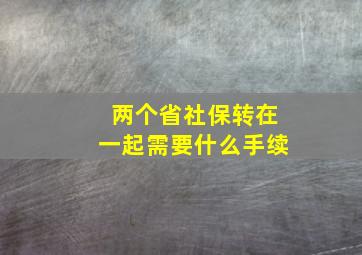 两个省社保转在一起需要什么手续