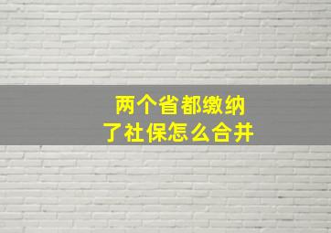 两个省都缴纳了社保怎么合并