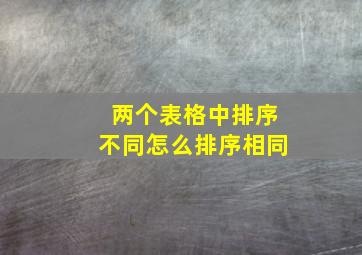 两个表格中排序不同怎么排序相同