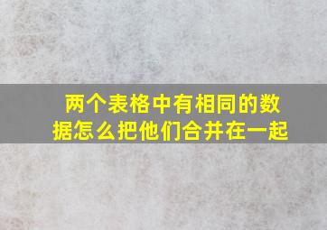 两个表格中有相同的数据怎么把他们合并在一起