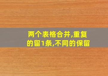 两个表格合并,重复的留1条,不同的保留