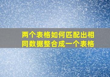 两个表格如何匹配出相同数据整合成一个表格