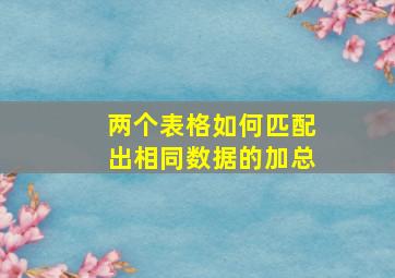 两个表格如何匹配出相同数据的加总