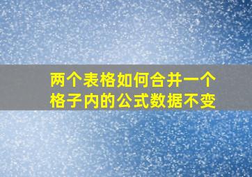 两个表格如何合并一个格子内的公式数据不变