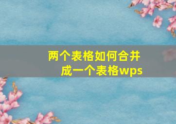 两个表格如何合并成一个表格wps