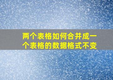 两个表格如何合并成一个表格的数据格式不变