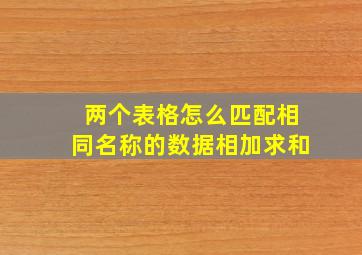 两个表格怎么匹配相同名称的数据相加求和