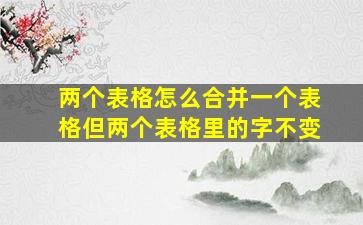 两个表格怎么合并一个表格但两个表格里的字不变