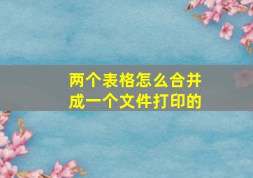 两个表格怎么合并成一个文件打印的