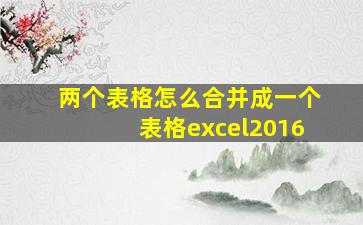 两个表格怎么合并成一个表格excel2016