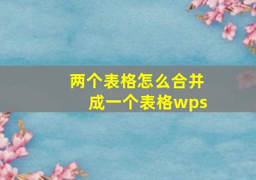 两个表格怎么合并成一个表格wps