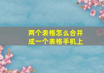 两个表格怎么合并成一个表格手机上