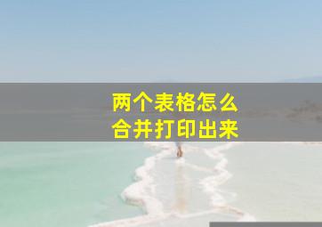 两个表格怎么合并打印出来