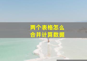 两个表格怎么合并计算数据