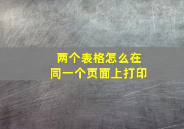 两个表格怎么在同一个页面上打印