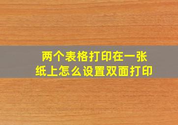 两个表格打印在一张纸上怎么设置双面打印