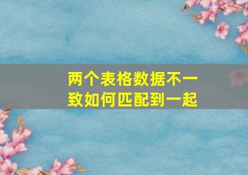 两个表格数据不一致如何匹配到一起