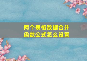 两个表格数据合并函数公式怎么设置