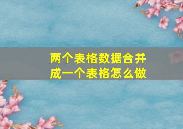 两个表格数据合并成一个表格怎么做