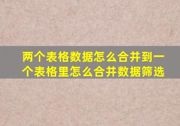 两个表格数据怎么合并到一个表格里怎么合并数据筛选