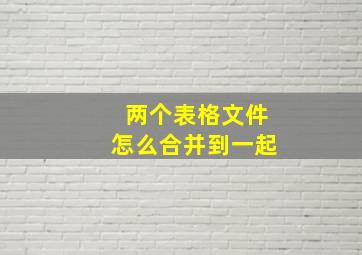 两个表格文件怎么合并到一起