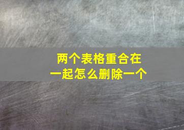 两个表格重合在一起怎么删除一个