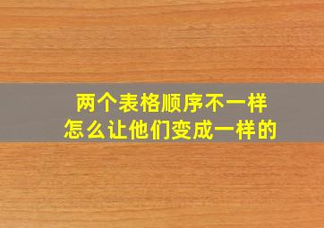 两个表格顺序不一样怎么让他们变成一样的